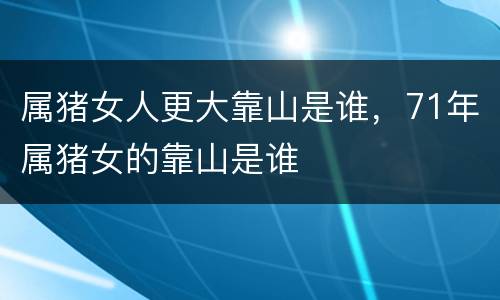 属猪女人更大靠山是谁，71年属猪女的靠山是谁