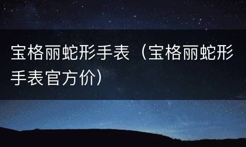 宝格丽蛇形手表（宝格丽蛇形手表官方价）