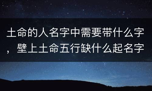 土命的人名字中需要带什么字，壁上土命五行缺什么起名字带什么
