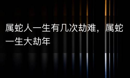 属蛇人一生有几次劫难，属蛇一生大劫年