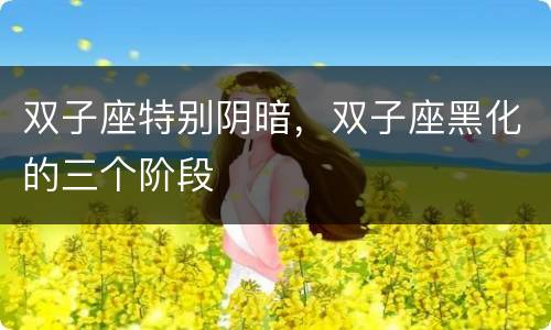 双子座特别阴暗，双子座黑化的三个阶段