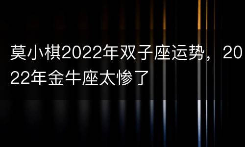 莫小棋2022年双子座运势，2022年金牛座太惨了