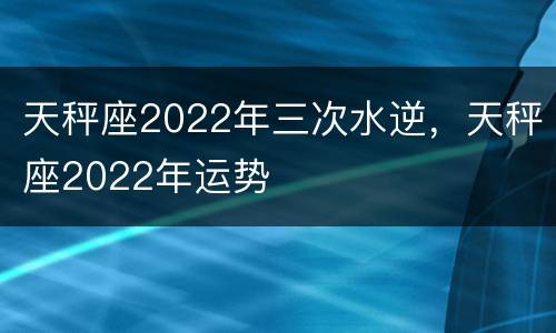 天秤座2022年三次水逆，天秤座2022年运势