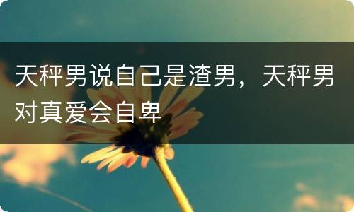 天秤男说自己是渣男，天秤男对真爱会自卑