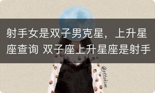 射手女是双子男克星，上升星座查询 双子座上升星座是射手的女人