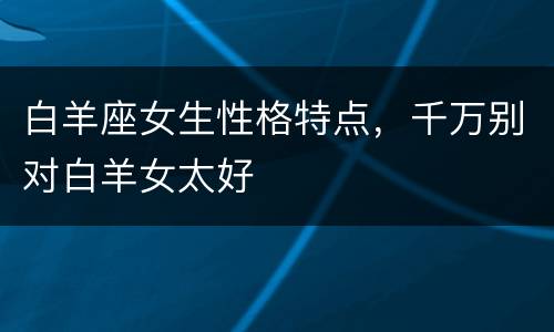 白羊座女生性格特点，千万别对白羊女太好