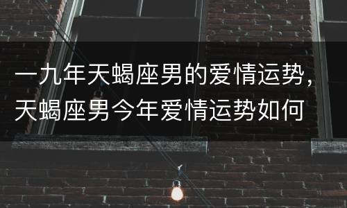 一九年天蝎座男的爱情运势，天蝎座男今年爱情运势如何