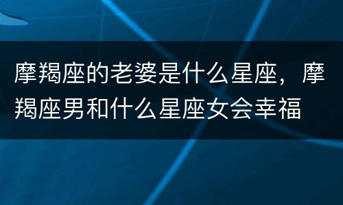 摩羯座的老婆是什么星座，摩羯座男和什么星座女会幸福