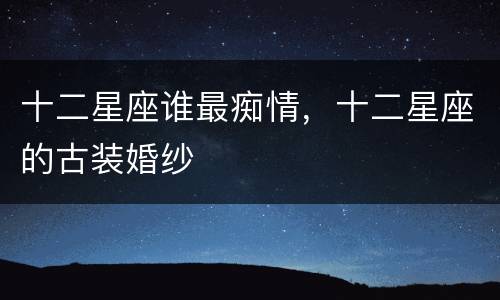 十二星座谁最痴情，十二星座的古装婚纱