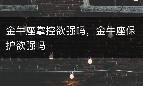 金牛座掌控欲强吗，金牛座保护欲强吗