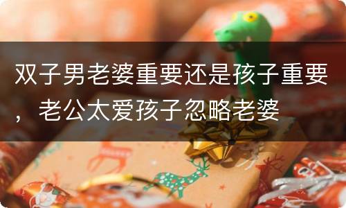 双子男老婆重要还是孩子重要，老公太爱孩子忽略老婆