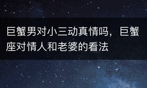 巨蟹男对小三动真情吗，巨蟹座对情人和老婆的看法