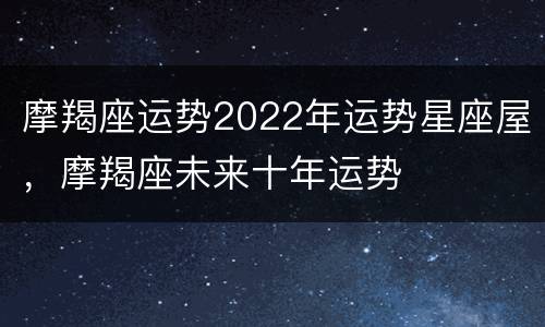 摩羯座运势2022年运势星座屋，摩羯座未来十年运势
