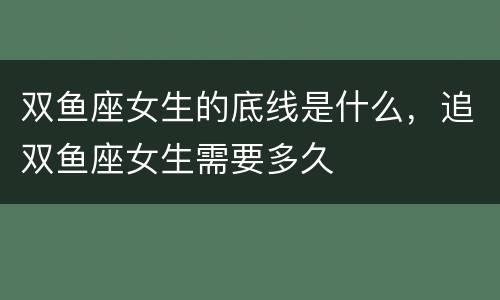 双鱼座女生的底线是什么，追双鱼座女生需要多久