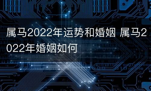 属马2022年运势和婚姻 属马2022年婚姻如何