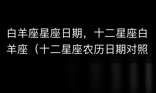 白羊座星座日期，十二星座白羊座（十二星座农历日期对照表白羊座）