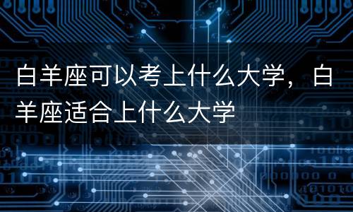 白羊座可以考上什么大学，白羊座适合上什么大学