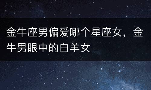 金牛座男偏爱哪个星座女，金牛男眼中的白羊女