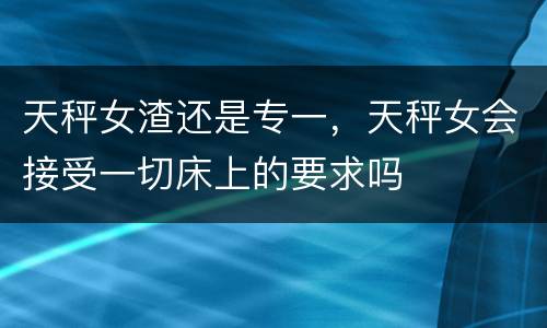 天秤女渣还是专一，天秤女会接受一切床上的要求吗