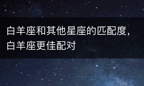 白羊座和其他星座的匹配度，白羊座更佳配对