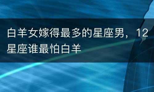 白羊女嫁得最多的星座男，12星座谁最怕白羊