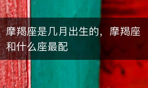 摩羯座是几月出生的，摩羯座和什么座最配