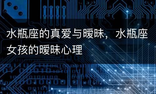 水瓶座的真爱与暧昧，水瓶座女孩的暧昧心理