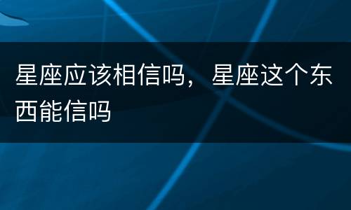 星座应该相信吗，星座这个东西能信吗