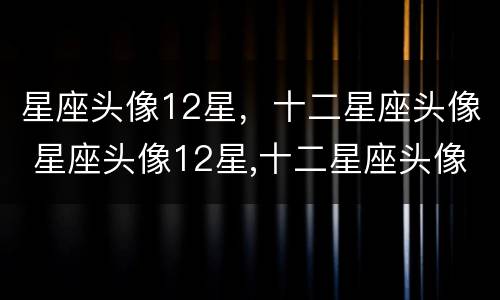 星座头像12星，十二星座头像 星座头像12星,十二星座头像怎么画