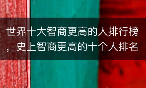 世界十大智商更高的人排行榜，史上智商更高的十个人排名
