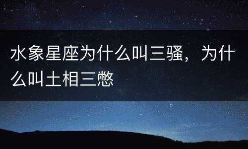 水象星座为什么叫三骚，为什么叫土相三憋