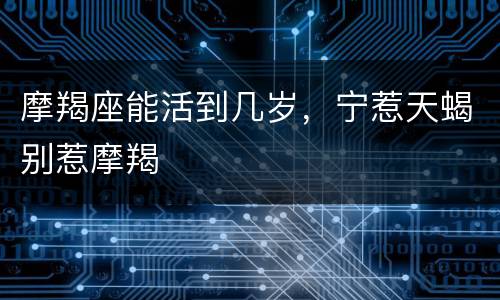 摩羯座能活到几岁，宁惹天蝎别惹摩羯
