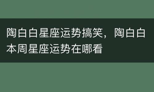 陶白白星座运势搞笑，陶白白本周星座运势在哪看