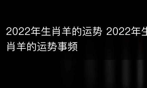 2022年生肖羊的运势 2022年生肖羊的运势事频