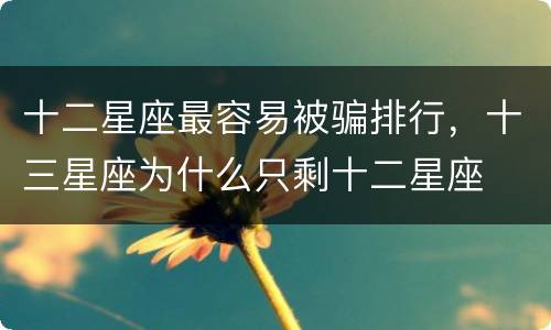十二星座最容易被骗排行，十三星座为什么只剩十二星座