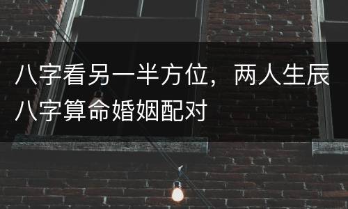 八字看另一半方位，两人生辰八字算命婚姻配对