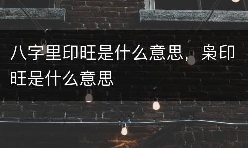 八字里印旺是什么意思，枭印旺是什么意思