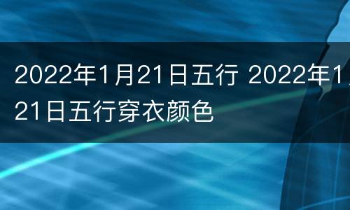 2022年1月21日五行 2022年1月21日五行穿衣颜色