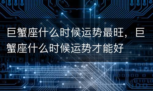 巨蟹座什么时候运势最旺，巨蟹座什么时候运势才能好