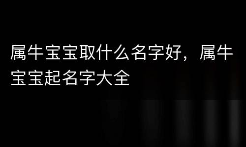 属牛宝宝取什么名字好，属牛宝宝起名字大全