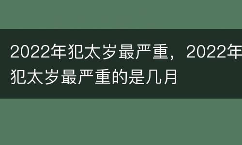 2022年犯太岁最严重，2022年犯太岁最严重的是几月
