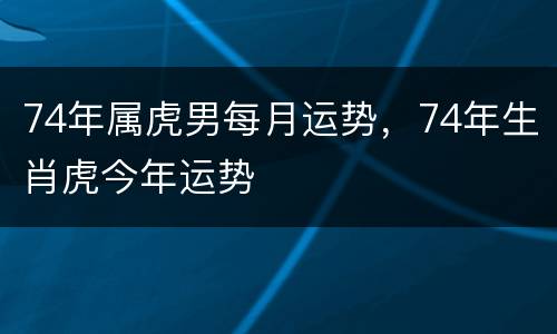 74年属虎男每月运势，74年生肖虎今年运势