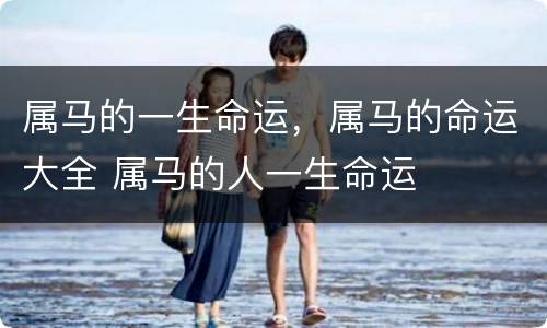 属马的一生命运，属马的命运大全 属马的人一生命运