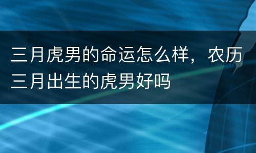 三月虎男的命运怎么样，农历三月出生的虎男好吗