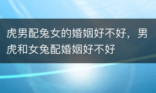 虎男配兔女的婚姻好不好，男虎和女兔配婚姻好不好