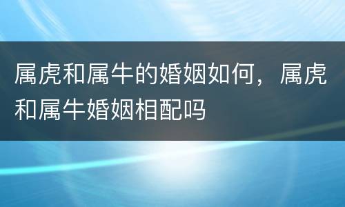 属虎和属牛的婚姻如何，属虎和属牛婚姻相配吗