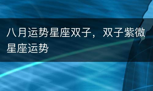 八月运势星座双子，双子紫微星座运势