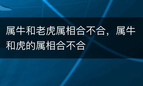 属牛和老虎属相合不合，属牛和虎的属相合不合