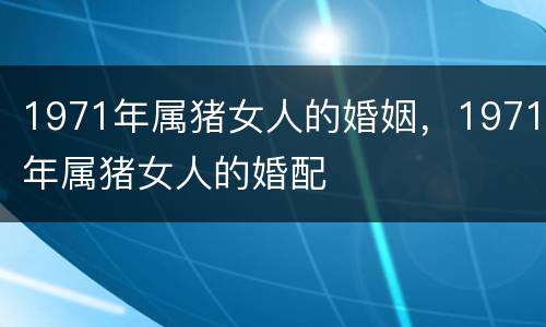 1971年属猪女人的婚姻，1971年属猪女人的婚配