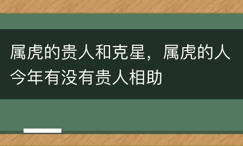 属虎的贵人和克星，属虎的人今年有没有贵人相助